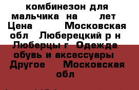 комбинезон для мальчика  на 4- 5 лет › Цена ­ 800 - Московская обл., Люберецкий р-н, Люберцы г. Одежда, обувь и аксессуары » Другое   . Московская обл.